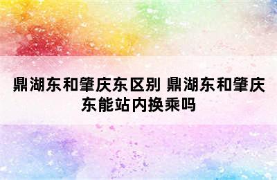 鼎湖东和肇庆东区别 鼎湖东和肇庆东能站内换乘吗